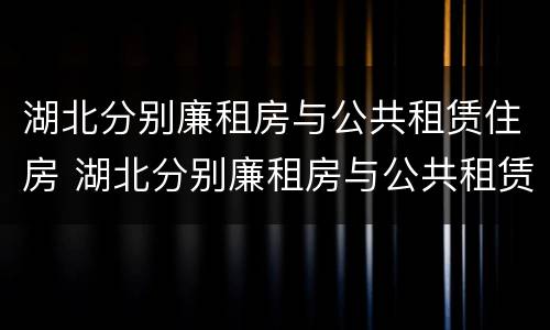 湖北分别廉租房与公共租赁住房 湖北分别廉租房与公共租赁住房比例