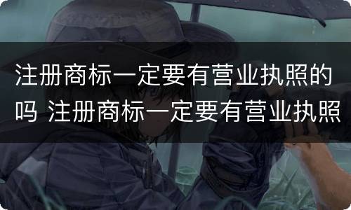 注册商标一定要有营业执照的吗 注册商标一定要有营业执照的吗知乎
