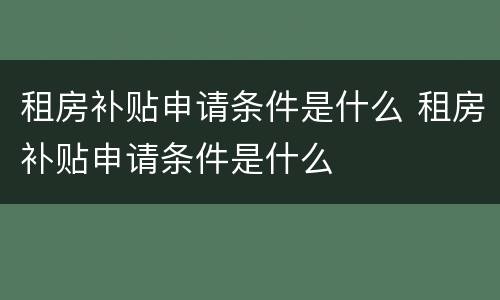 租房补贴申请条件是什么 租房补贴申请条件是什么