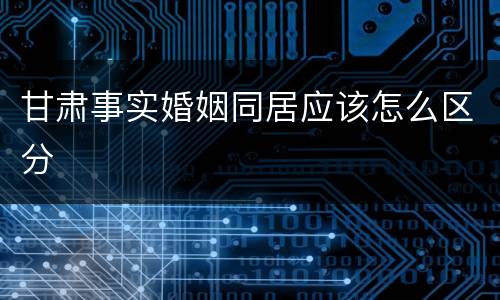 甘肃事实婚姻同居应该怎么区分