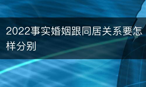 2022事实婚姻跟同居关系要怎样分别