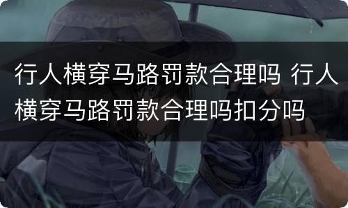 行人横穿马路罚款合理吗 行人横穿马路罚款合理吗扣分吗