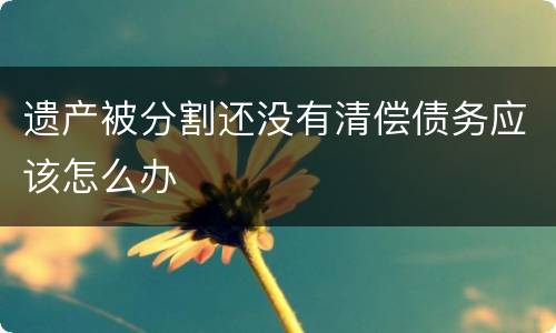 遗产被分割还没有清偿债务应该怎么办