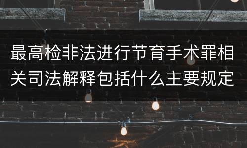 最高检非法进行节育手术罪相关司法解释包括什么主要规定