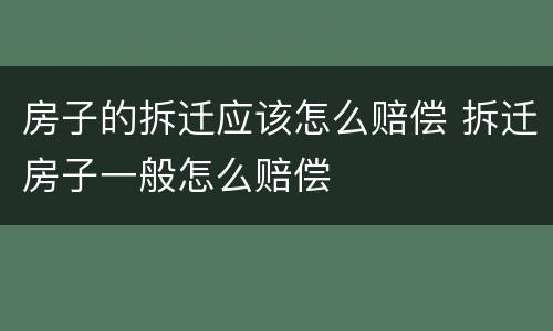 房子的拆迁应该怎么赔偿 拆迁房子一般怎么赔偿