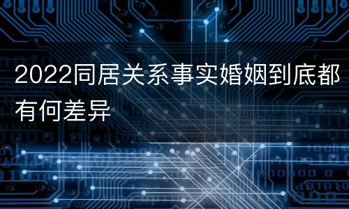 2022同居关系事实婚姻到底都有何差异