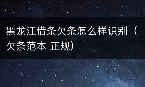 黑龙江借条欠条怎么样识别（欠条范本 正规）
