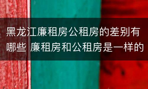 黑龙江廉租房公租房的差别有哪些 廉租房和公租房是一样的吗