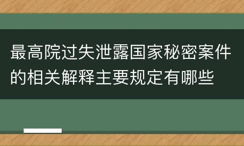 最高院过失泄露国家秘密案件的相关解释主要规定有哪些
