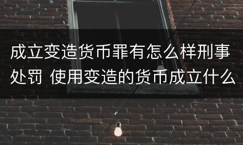 成立变造货币罪有怎么样刑事处罚 使用变造的货币成立什么罪