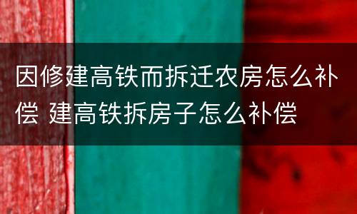 因修建高铁而拆迁农房怎么补偿 建高铁拆房子怎么补偿