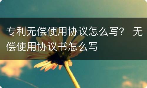 专利无偿使用协议怎么写？ 无偿使用协议书怎么写