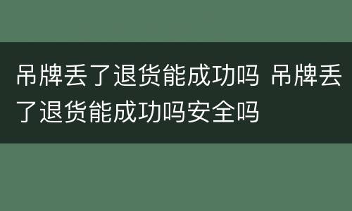 吊牌丢了退货能成功吗 吊牌丢了退货能成功吗安全吗