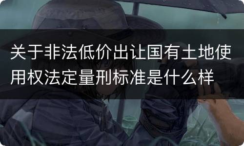 关于非法低价出让国有土地使用权法定量刑标准是什么样