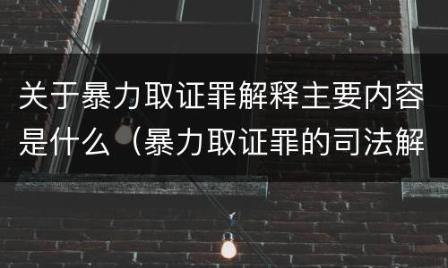关于暴力取证罪解释主要内容是什么（暴力取证罪的司法解释）
