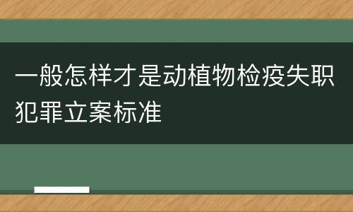 一般怎样才是动植物检疫失职犯罪立案标准