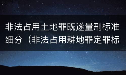非法占用土地罪既遂量刑标准细分（非法占用耕地罪定罪标准）