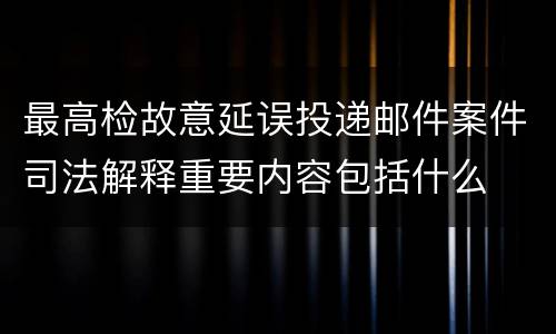 最高检故意延误投递邮件案件司法解释重要内容包括什么