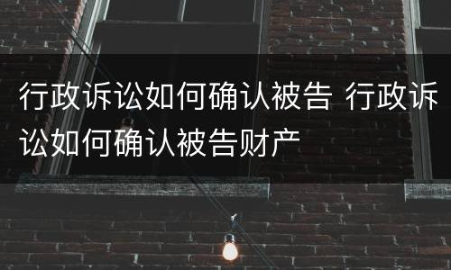 行政诉讼如何确认被告 行政诉讼如何确认被告财产