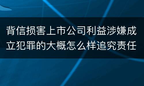 背信损害上市公司利益涉嫌成立犯罪的大概怎么样追究责任