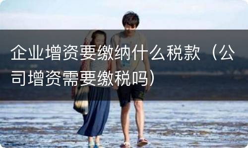 企业增资要缴纳什么税款（公司增资需要缴税吗）