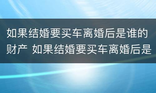如果结婚要买车离婚后是谁的财产 如果结婚要买车离婚后是谁的财产呢