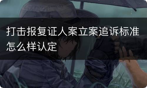 打击报复证人案立案追诉标准怎么样认定