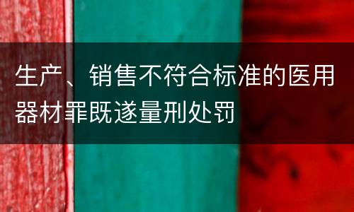 生产、销售不符合标准的医用器材罪既遂量刑处罚