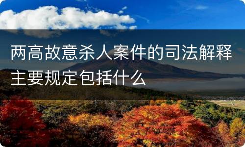两高故意杀人案件的司法解释主要规定包括什么