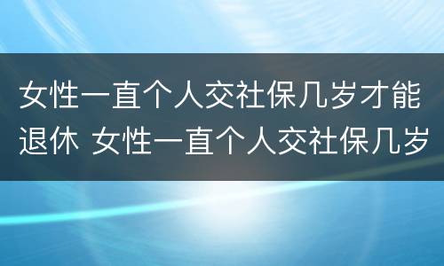 女性一直个人交社保几岁才能退休 女性一直个人交社保几岁才能退休呢