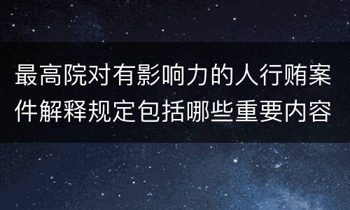 最高院对有影响力的人行贿案件解释规定包括哪些重要内容