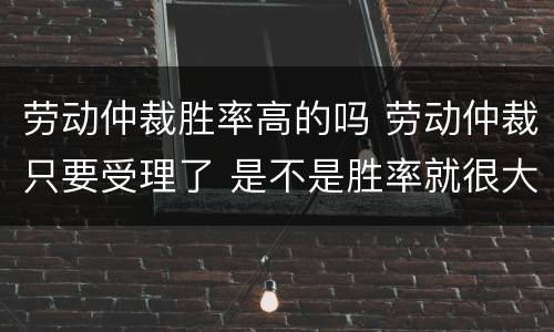 劳动仲裁胜率高的吗 劳动仲裁只要受理了 是不是胜率就很大