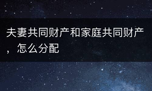 夫妻共同财产和家庭共同财产，怎么分配