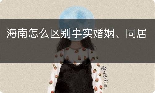 海南怎么区别事实婚姻、同居