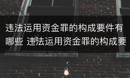 违法运用资金罪的构成要件有哪些 违法运用资金罪的构成要件有哪些内容