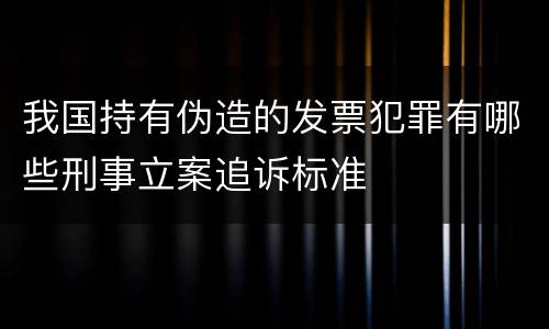 我国持有伪造的发票犯罪有哪些刑事立案追诉标准