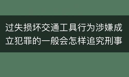 过失损坏交通工具行为涉嫌成立犯罪的一般会怎样追究刑事责任