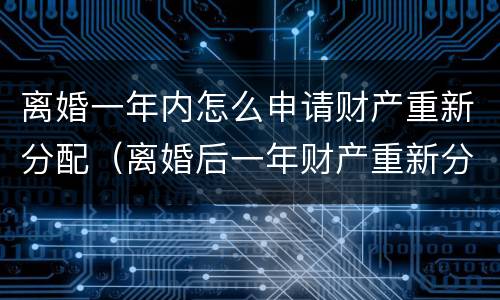 离婚一年内怎么申请财产重新分配（离婚后一年财产重新分配）