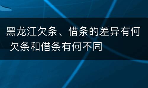 黑龙江欠条、借条的差异有何 欠条和借条有何不同