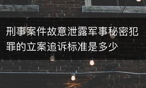 刑事案件故意泄露军事秘密犯罪的立案追诉标准是多少