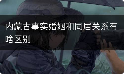 内蒙古事实婚姻和同居关系有啥区别