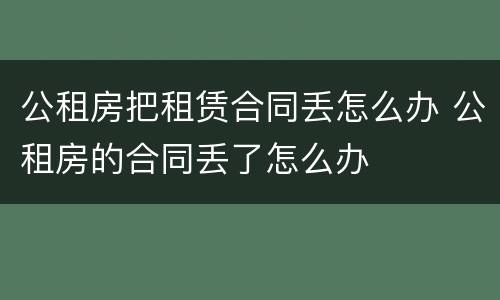 公租房把租赁合同丢怎么办 公租房的合同丢了怎么办