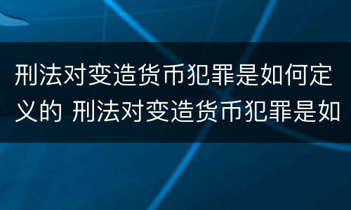 刑法对变造货币犯罪是如何定义的 刑法对变造货币犯罪是如何定义的规定