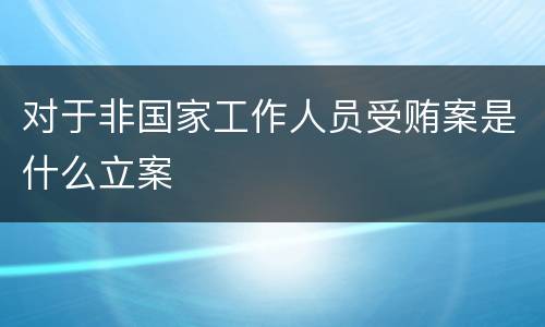 对于非国家工作人员受贿案是什么立案