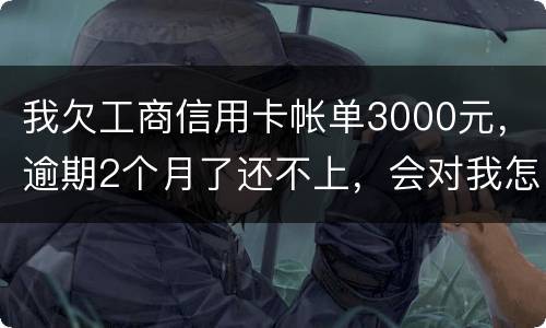 我欠工商信用卡帐单3000元，逾期2个月了还不上，会对我怎么啊