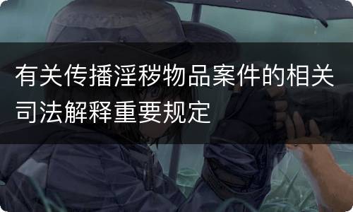 有关传播淫秽物品案件的相关司法解释重要规定