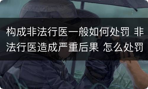 构成非法行医一般如何处罚 非法行医造成严重后果 怎么处罚