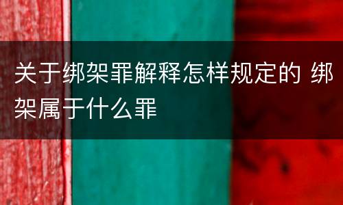 关于绑架罪解释怎样规定的 绑架属于什么罪