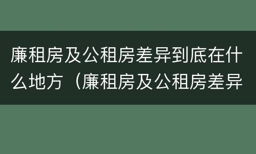 廉租房及公租房差异到底在什么地方（廉租房及公租房差异到底在什么地方查）