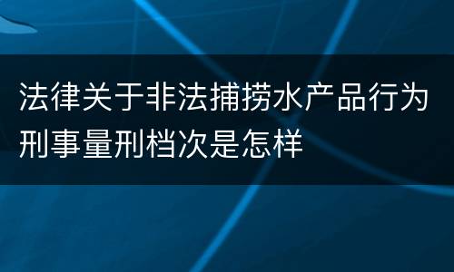 法律关于非法捕捞水产品行为刑事量刑档次是怎样